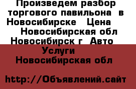 Произведем разбор торгового павильона  в Новосибирске › Цена ­ 500 - Новосибирская обл., Новосибирск г. Авто » Услуги   . Новосибирская обл.